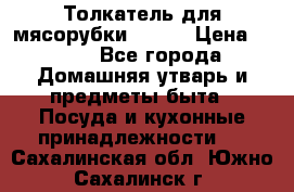 Толкатель для мясорубки BRAUN › Цена ­ 600 - Все города Домашняя утварь и предметы быта » Посуда и кухонные принадлежности   . Сахалинская обл.,Южно-Сахалинск г.